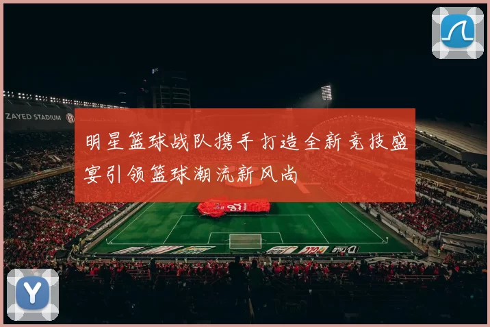 明星篮球战队携手打造全新竞技盛宴引领篮球潮流新风尚