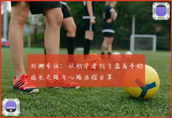 刘娜专访：从初学者到飞盘高手的成长之路与心路历程分享