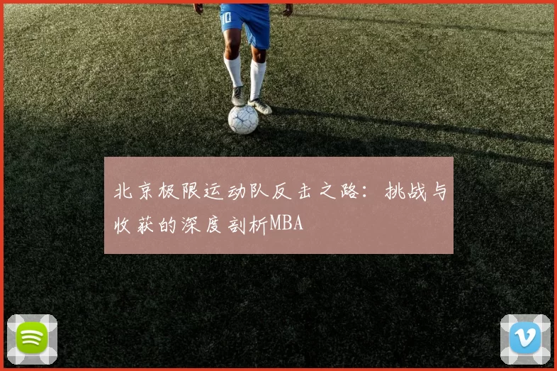 北京极限运动队反击之路：挑战与收获的深度剖析MBA