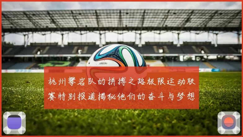杭州攀岩队的拼搏之路极限运动联赛特别报道揭秘他们的奋斗与梦想MBA