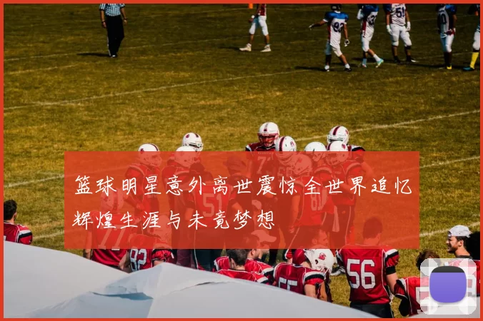 篮球明星意外离世震惊全世界追忆辉煌生涯与未竟梦想
