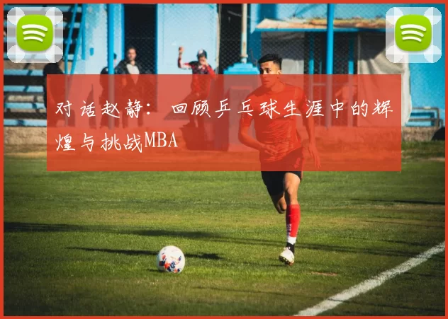 对话赵静：回顾乒乓球生涯中的辉煌与挑战MBA