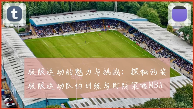 极限运动的魅力与挑战：探秘西安极限运动队的训练与盯防策略MBA