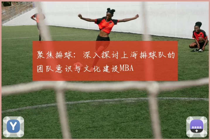聚焦排球：深入探讨上海排球队的团队意识与文化建设MBA
