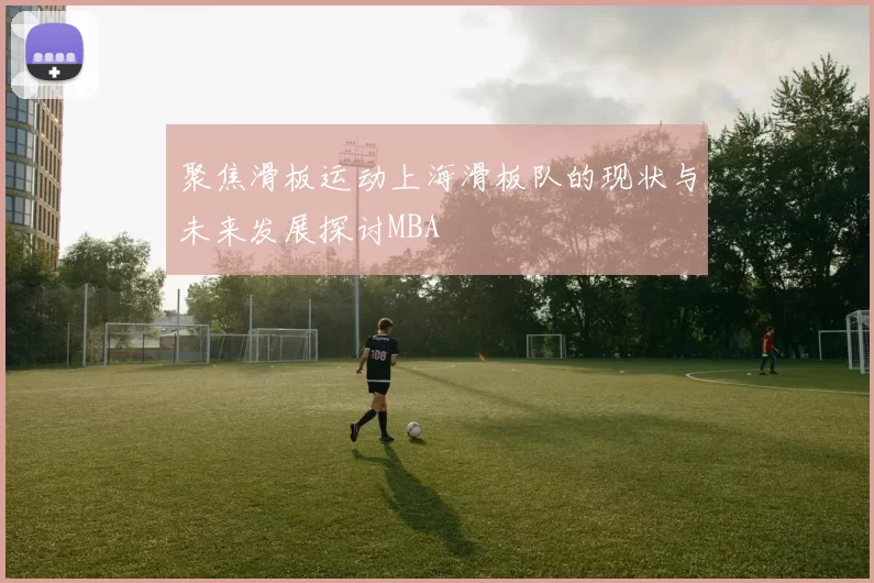 聚焦滑板运动上海滑板队的现状与未来发展探讨MBA