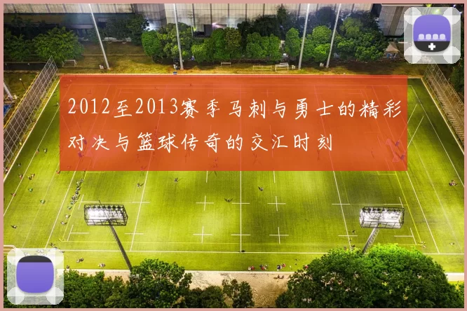 2012至2013赛季马刺与勇士的精彩对决与篮球传奇的交汇时刻