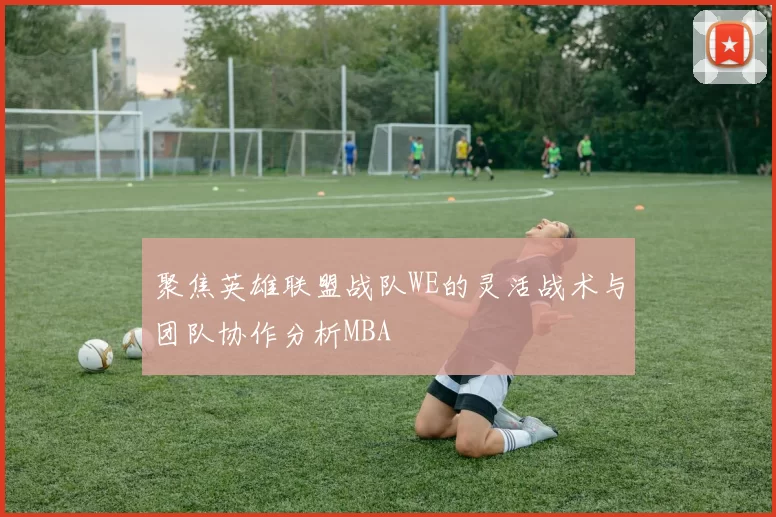 聚焦英雄联盟战队WE的灵活战术与团队协作分析MBA