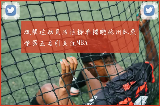 极限运动灵活性榜单揭晓杭州队荣登第五名引关注MBA