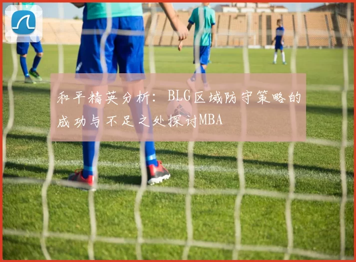 和平精英分析：BLG区域防守策略的成功与不足之处探讨MBA