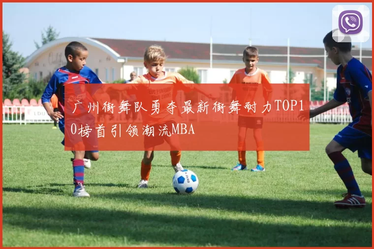 广州街舞队勇夺最新街舞耐力TOP10榜首引领潮流MBA