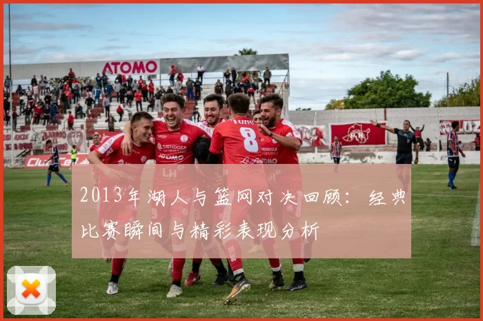 2013年湖人与篮网对决回顾：经典比赛瞬间与精彩表现分析