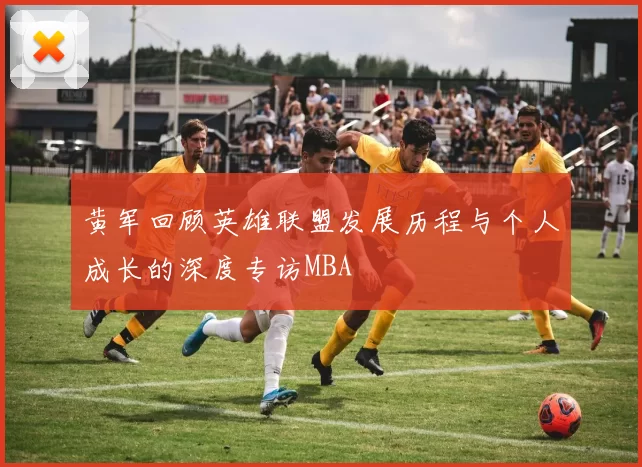 黄军回顾英雄联盟发展历程与个人成长的深度专访MBA