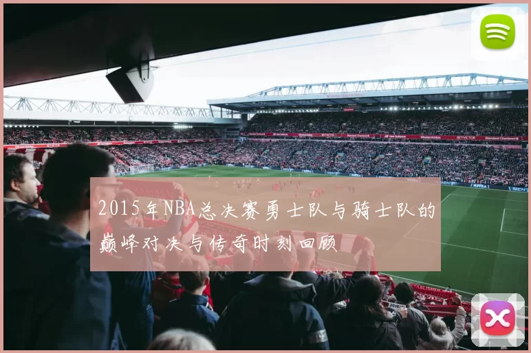 2015年NBA总决赛勇士队与骑士队的巅峰对决与传奇时刻回顾