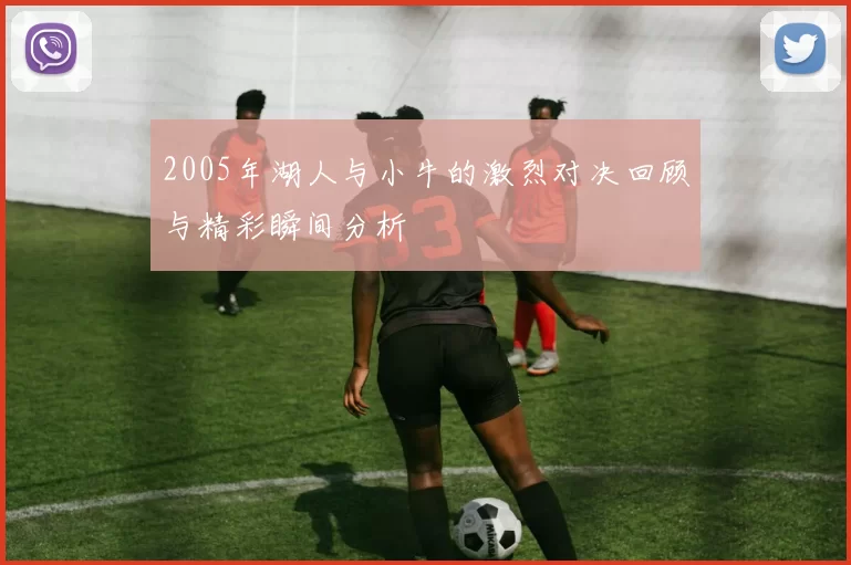 2005年湖人与小牛的激烈对决回顾与精彩瞬间分析