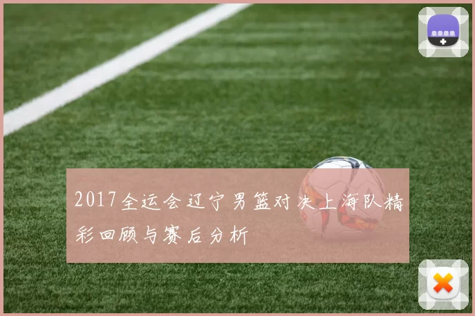 2017全运会辽宁男篮对决上海队精彩回顾与赛后分析